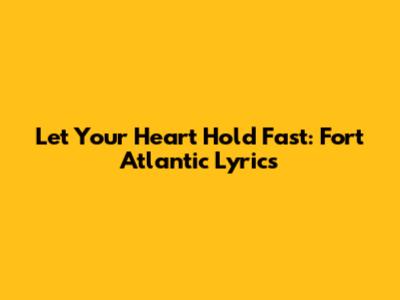 Let Your Heart Hold Fast: Fort Atlantic Lyrics