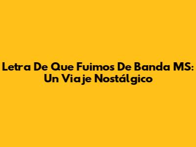 Letra De 'Que Fuimos' De Banda MS: Un Viaje Nostálgico