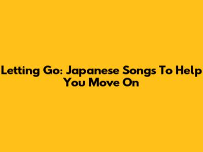 Letting Go: Japanese Songs To Help You Move On