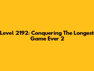 Level 2192: Conquering The Longest Game Ever 2