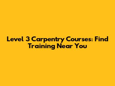 Level 3 Carpentry Courses: Find Training Near You