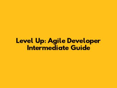 Level Up: Agile Developer Intermediate Guide