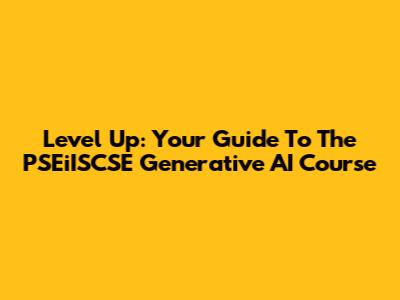 Level Up: Your Guide To The PSEiISCSE Generative AI Course