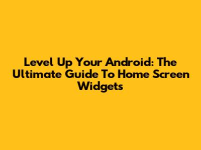 Level Up Your Android: The Ultimate Guide To Home Screen Widgets