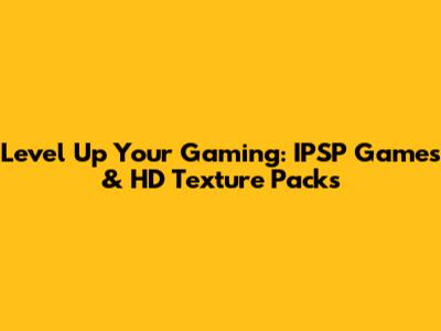 Level Up Your Gaming: IPSP Games & HD Texture Packs