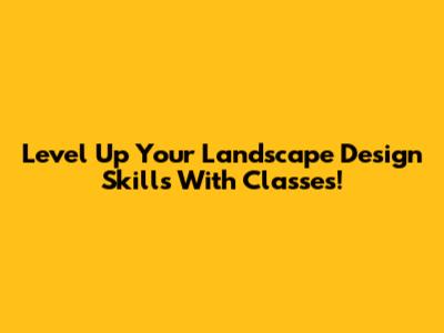 Level Up Your Landscape Design Skills With Classes!