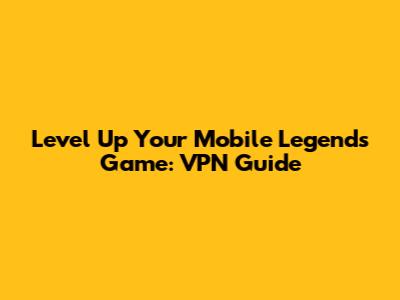Level Up Your Mobile Legends Game: VPN Guide