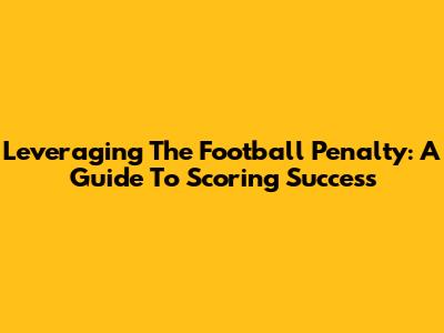 Leveraging The Football Penalty: A Guide To Scoring Success