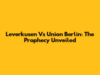 Leverkusen Vs Union Berlin: The Prophecy Unveiled