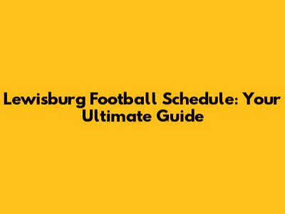 Lewisburg Football Schedule: Your Ultimate Guide