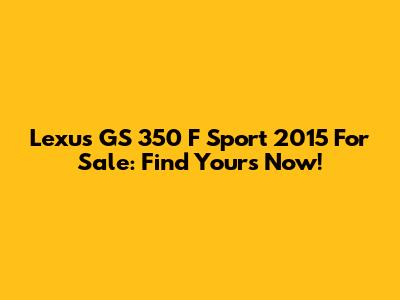 Lexus GS 350 F Sport 2015 For Sale: Find Yours Now!