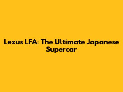 Lexus LFA: The Ultimate Japanese Supercar