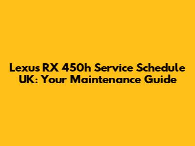 Lexus RX 450h Service Schedule UK: Your Maintenance Guide