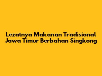 Lezatnya Makanan Tradisional Jawa Timur Berbahan Singkong