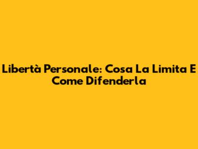 Libertà Personale: Cosa La Limita E Come Difenderla