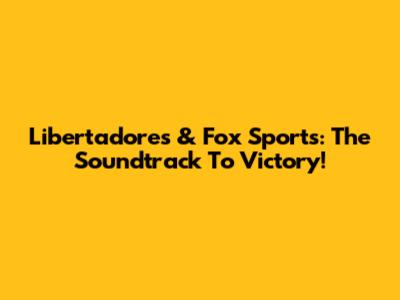 Libertadores & Fox Sports: The Soundtrack To Victory!