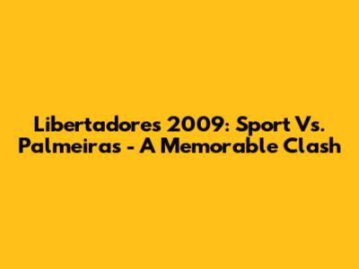 Libertadores 2009: Sport Vs. Palmeiras - A Memorable Clash