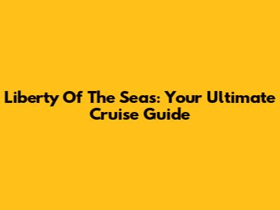Liberty Of The Seas: Your Ultimate Cruise Guide