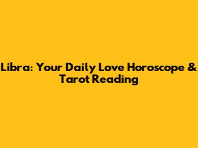 Libra: Your Daily Love Horoscope & Tarot Reading