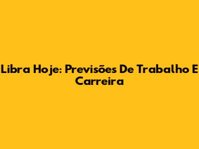 Libra Hoje: Previsões De Trabalho E Carreira