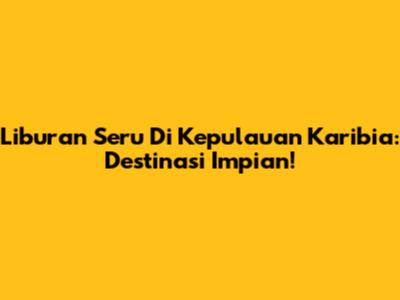 Liburan Seru Di Kepulauan Karibia: Destinasi Impian!