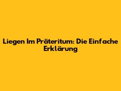 Liegen Im Präteritum: Die Einfache Erklärung