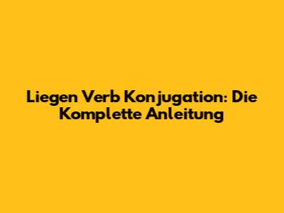Liegen Verb Konjugation: Die Komplette Anleitung