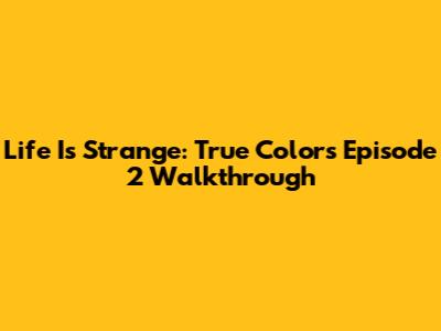 Life Is Strange: True Colors Episode 2 Walkthrough