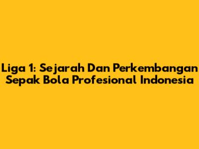 Liga 1: Sejarah Dan Perkembangan Sepak Bola Profesional Indonesia