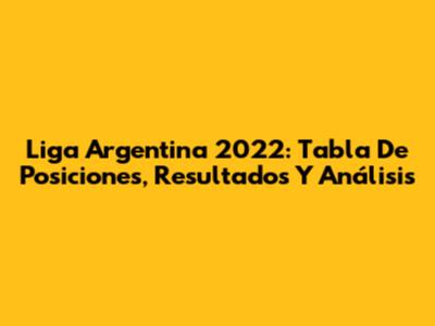Liga Argentina 2022: Tabla De Posiciones, Resultados Y Análisis