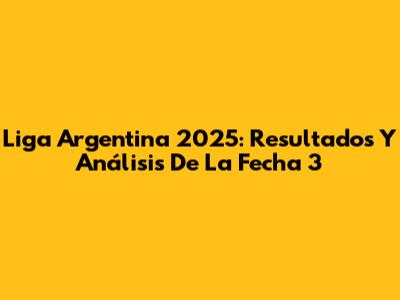 Liga Argentina 2025: Resultados Y Análisis De La Fecha 3