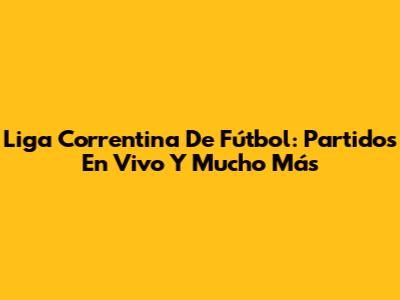Liga Correntina De Fútbol: Partidos En Vivo Y Mucho Más