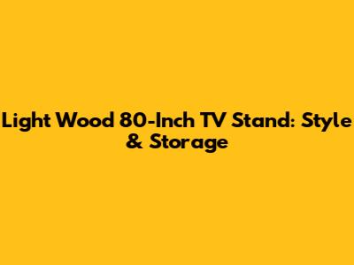 Light Wood 80-Inch TV Stand: Style & Storage