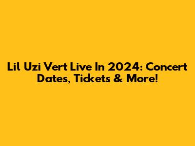 Lil Uzi Vert Live In 2024: Concert Dates, Tickets & More!