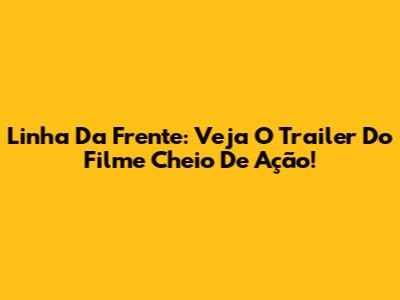 Linha Da Frente: Veja O Trailer Do Filme Cheio De Ação!