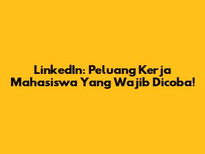 LinkedIn: Peluang Kerja Mahasiswa Yang Wajib Dicoba!
