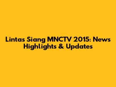 Lintas Siang MNCTV 2015: News Highlights & Updates