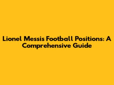 Lionel Messi's Football Positions: A Comprehensive Guide