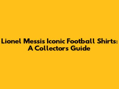Lionel Messi's Iconic Football Shirts: A Collector's Guide