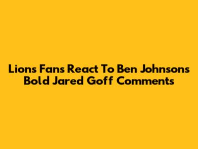 Lions Fans React To Ben Johnson's Bold Jared Goff Comments