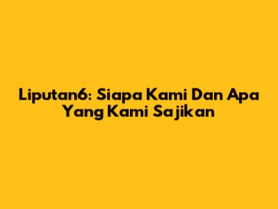 Liputan6: Siapa Kami Dan Apa Yang Kami Sajikan