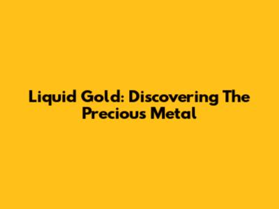 Liquid Gold: Discovering The Precious Metal
