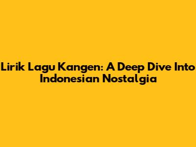 Lirik Lagu Kangen: A Deep Dive Into Indonesian Nostalgia