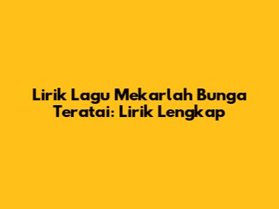 Lirik Lagu Mekarlah Bunga Teratai: Lirik Lengkap