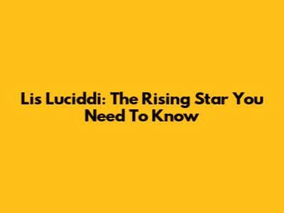 Lis Luciddi: The Rising Star You Need To Know