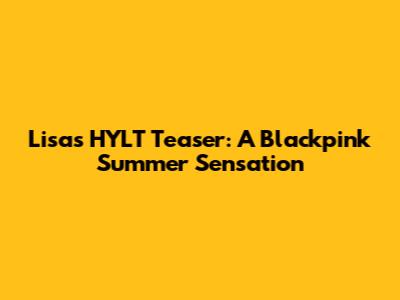 Lisa's HYLT Teaser: A Blackpink Summer Sensation