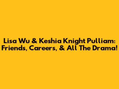 Lisa Wu & Keshia Knight Pulliam: Friends, Careers, & All The Drama!
