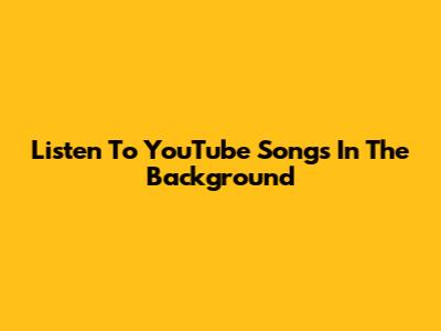 Listen To YouTube Songs In The Background