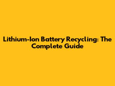 Lithium-Ion Battery Recycling: The Complete Guide