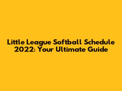 Little League Softball Schedule 2022: Your Ultimate Guide